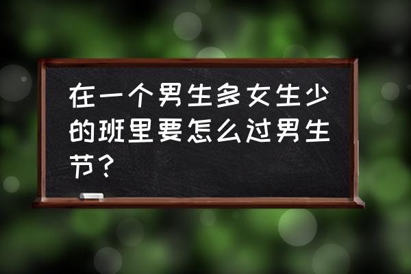 女生节贺卡祝福语图片 在一个男生多女生少的班里要怎么过男生节？