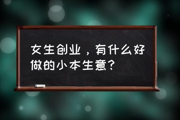 女孩从事创业 女生创业，有什么好做的小本生意？