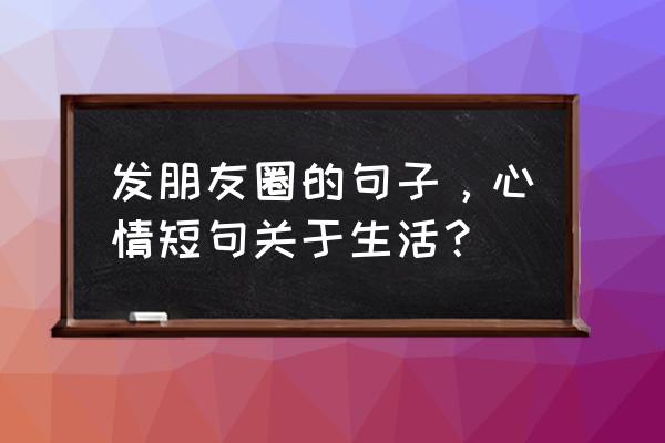 发表心情的朋友圈说说 发朋友圈的句子，心情短句关于生活？