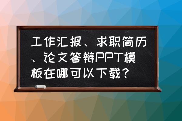 汇报材料模板 工作汇报、求职简历、论文答辩PPT模板在哪可以下载？