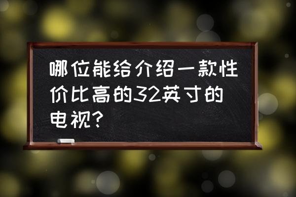 32英寸电视哪个牌子好 哪位能给介绍一款性价比高的32英寸的电视？