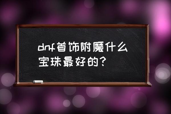 称号附魔宝珠图片大全 dnf首饰附魔什么宝珠最好的？