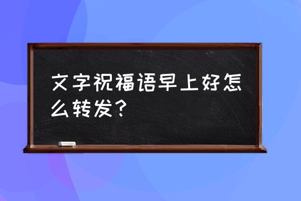 清晨祝福语早上好问候语 文字祝福语早上好怎么转发？