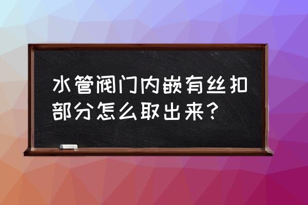 不锈钢丝扣截止阀厂家批发 水管阀门内嵌有丝扣部分怎么取出来？