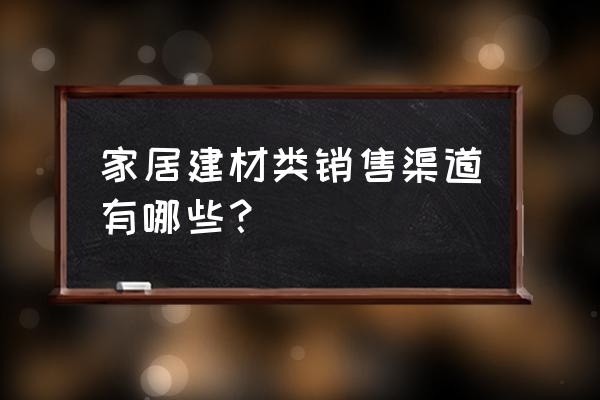 一家装饰联系电话 家居建材类销售渠道有哪些？