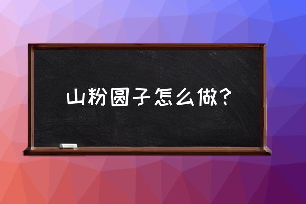 安徽山粉圆子正宗做法窍门 山粉圆子怎么做？