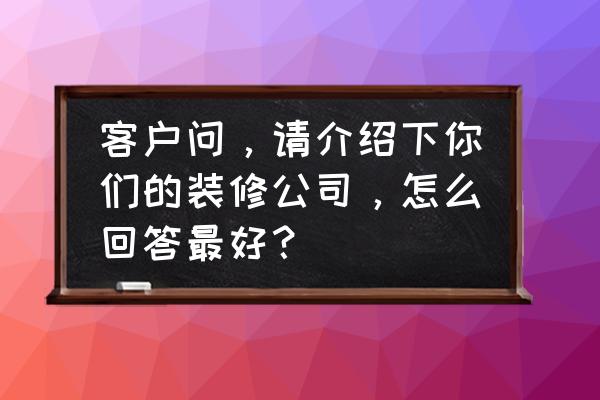 怎么才有装修团队 客户问，请介绍下你们的装修公司，怎么回答最好？