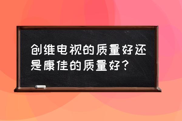 海信大厦各楼层公司分布 创维电视的质量好还是康佳的质量好？