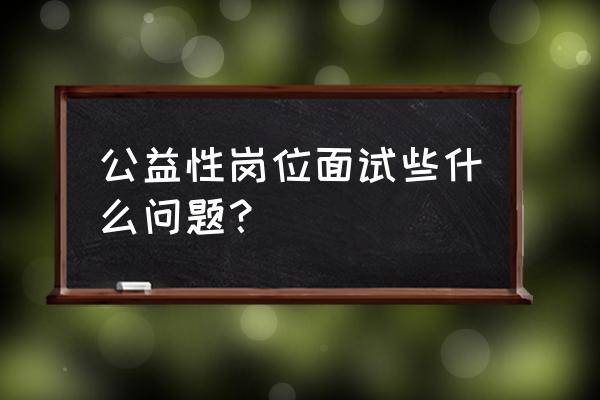 岗位设置政策文件 公益性岗位面试些什么问题？