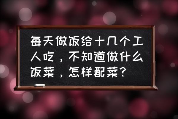 普通工人做饭 每天做饭给十几个工人吃，不知道做什么饭菜，怎样配菜？