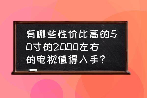 50寸电视机哪个最好 有哪些性价比高的50寸的2000左右的电视值得入手？