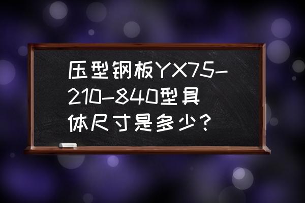 840型压型钢板规格尺寸 压型钢板YX75-210-840型具体尺寸是多少？