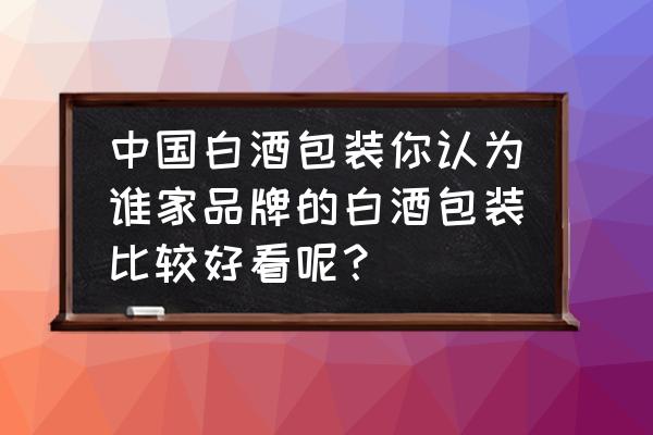 白酒的包装设计 中国白酒包装你认为谁家品牌的白酒包装比较好看呢？