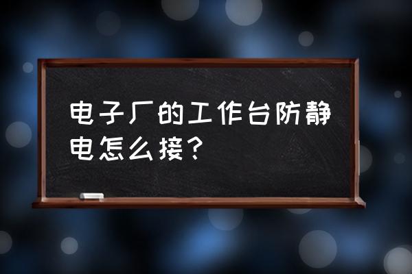 防静电台面 电子厂的工作台防静电怎么接？