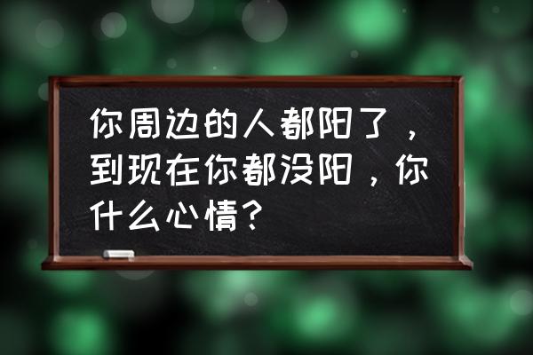 不明不白的开始不明白的结束 你周边的人都阳了，到现在你都没阳，你什么心情？