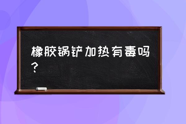 硅胶铲有危害吗 橡胶锅铲加热有毒吗？