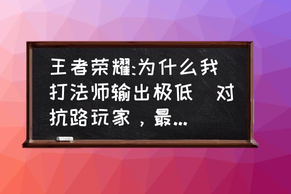 荣耀法师新手教程 王者荣耀:为什么我打法师输出极低(对抗路玩家，最近想玩中单）？