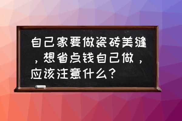 美缝自己做还是找人做好 自己家要做瓷砖美缝，想省点钱自己做，应该注意什么？