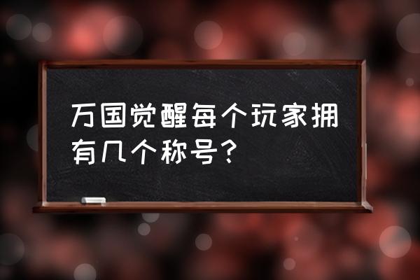 觉醒称号系统合集一口气看完 万国觉醒每个玩家拥有几个称号？