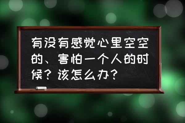 心里害怕该怎么办 有没有感觉心里空空的、害怕一个人的时候？该怎么办？