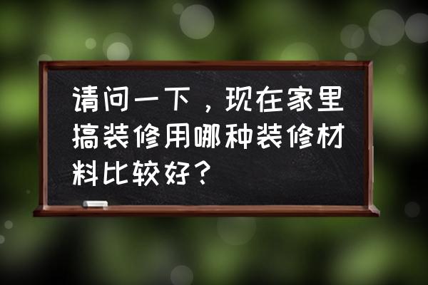 房屋装修全套详细步骤 请问一下，现在家里搞装修用哪种装修材料比较好？