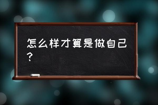 怎样认识自我与接纳自我 怎么样才算是做自己？