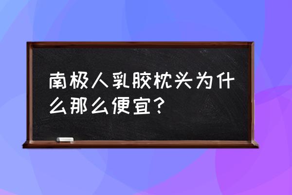 真正乳胶枕多少钱一个 南极人乳胶枕头为什么那么便宜？