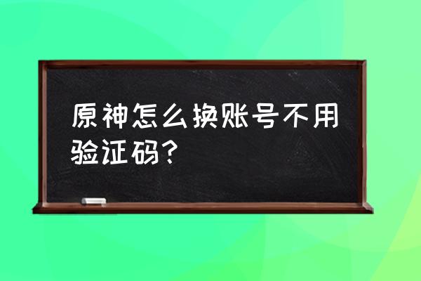 原神免费帐号 原神怎么换账号不用验证码？