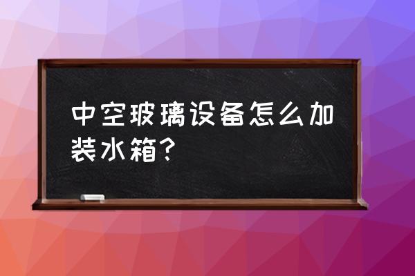 全自动中空玻璃设备价格表 中空玻璃设备怎么加装水箱？