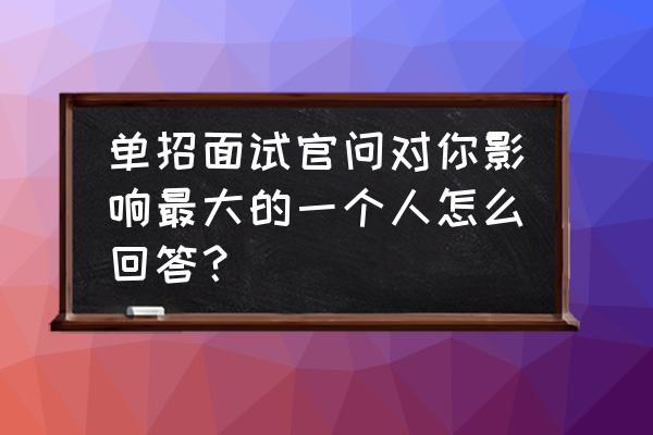 单招的面试100题 单招面试官问对你影响最大的一个人怎么回答？