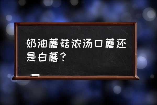 法式鸡肉蘑菇浓汤 奶油蘑菇浓汤口蘑还是白蘑？