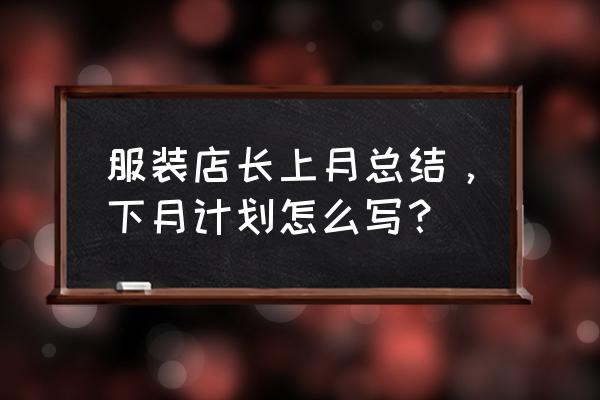 店长的工作计划与目标 服装店长上月总结，下月计划怎么写？