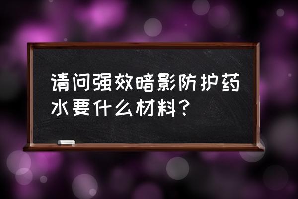 德鲁伊教派 请问强效暗影防护药水要什么材料？