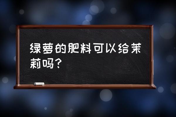 绿萝花专用肥 绿萝的肥料可以给茉莉吗？