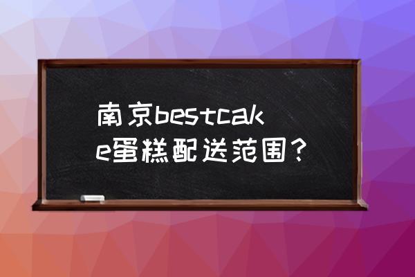 网上订购配送蛋糕 南京bestcake蛋糕配送范围？