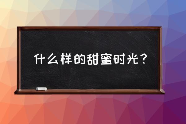 甜蜜时光 什么样的甜蜜时光？