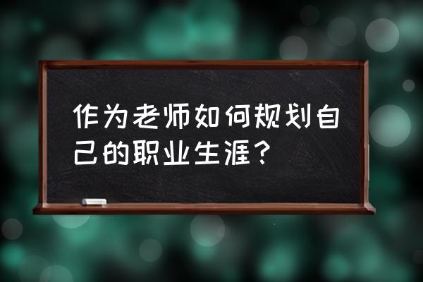 职业规划怎么说 作为老师如何规划自己的职业生涯？