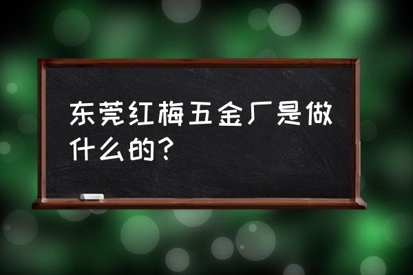 门窗五金厂 东莞红梅五金厂是做什么的？