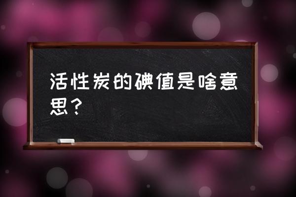 活性炭价格行情 活性炭的碘值是啥意思？