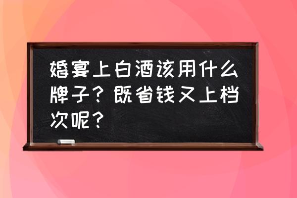 一坛好酒价格一览表 婚宴上白酒该用什么牌子？既省钱又上档次呢？