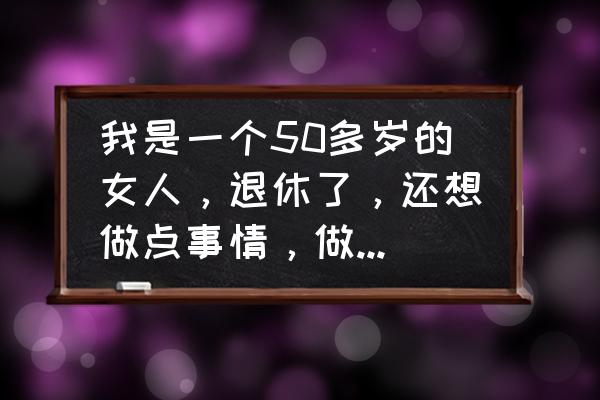 山一样的男人dj版 我是一个50多岁的女人，退休了，还想做点事情，做点什么好呢？