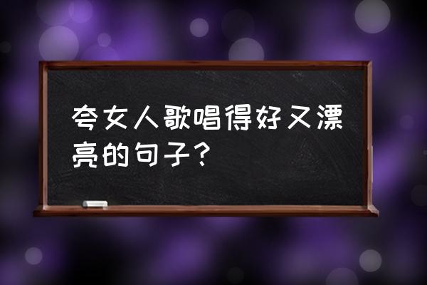 怎么夸女生好听的话 夸女人歌唱得好又漂亮的句子？