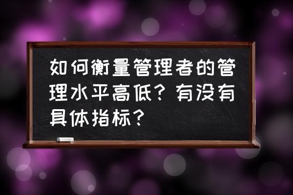 中国企业管理水平 如何衡量管理者的管理水平高低？有没有具体指标？