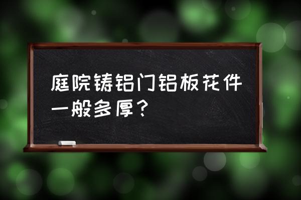 铸铝门3毫米多少钱一平方 庭院铸铝门铝板花件一般多厚？