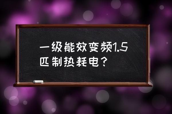 空调一小时十几度电正常吗 一级能效变频1.5匹制热耗电？