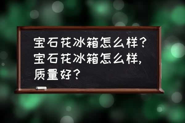 宝石花冰箱档次 宝石花冰箱怎么样？宝石花冰箱怎么样,质量好？