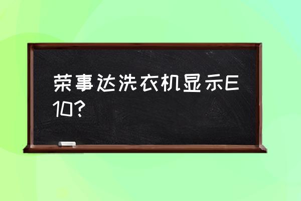 洗衣机上显示e10是什么意思 荣事达洗衣机显示E10？