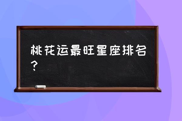 哪个星座的花心值最高 桃花运最旺星座排名？