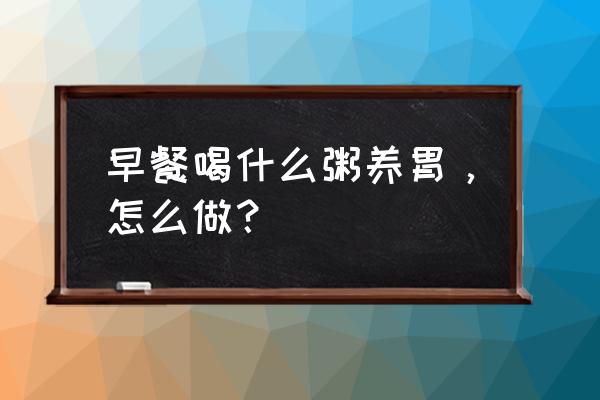 排毒养颜粥排行榜 早餐喝什么粥养胃，怎么做？