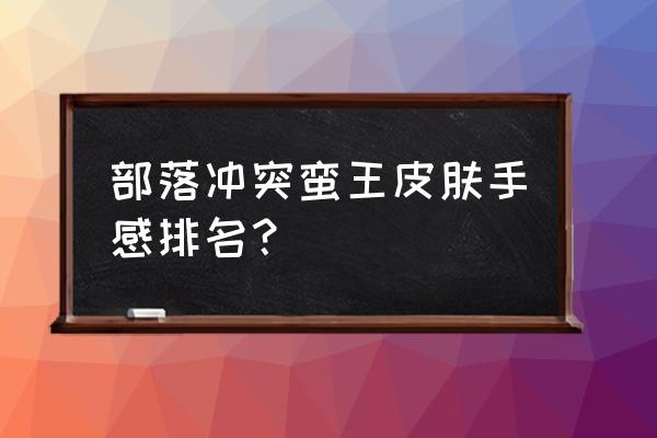 蛮王哪个皮肤最值得入手 部落冲突蛮王皮肤手感排名？